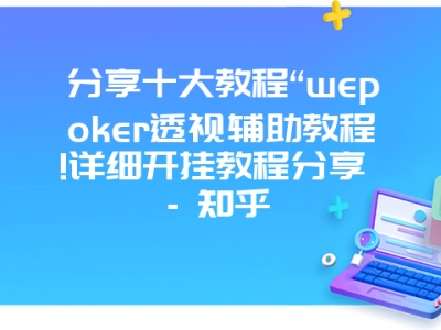 分享十大教程“wepoker透视辅助教程!详细开挂教程分享 - 知乎