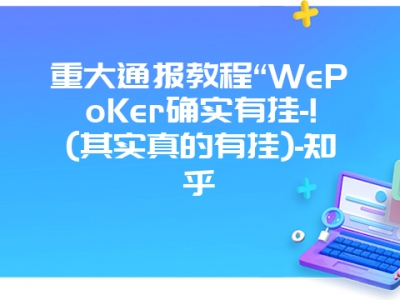 重大通报教程“WePoKer确实有挂-!(其实真的有挂)-知乎