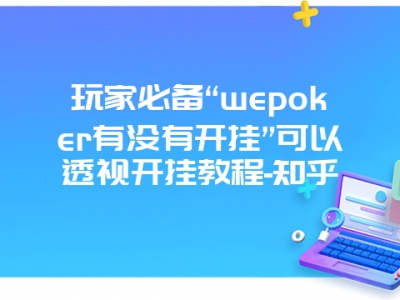 玩家必备“wepoker有没有开挂”可以透视开挂教程-知乎