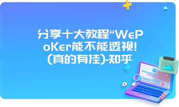 分享十大教程“WePoKer能不能透视!(真的有挂)-知乎