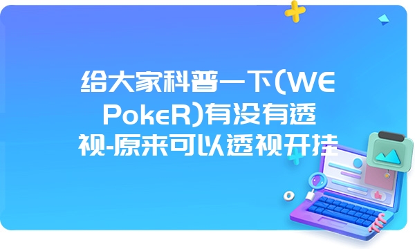 给大家科普一下(WEPokeR)有没有透视-原来可以透视开挂