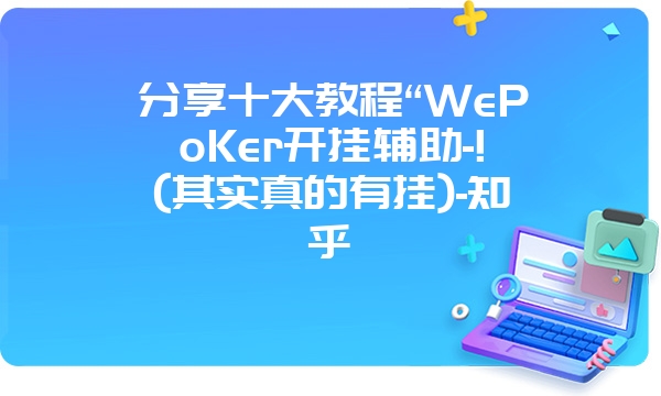 分享十大教程“WePoKer开挂辅助-!(其实真的有挂)-知乎