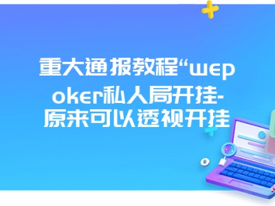 重大通报教程“wepoker私人局开挂-原来可以透视开挂