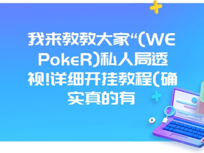 我来教教大家“(WEPokeR)私人局透视!详细开挂教程(确实真的有