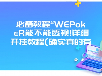 必备教程“WEPokeR能不能透视!详细开挂教程(确实真的有