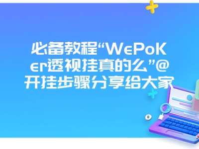 必备教程“WePoKer透视挂真的么”@开挂步骤分享给大家