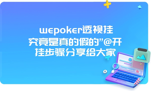 wepoker透视挂究竟是真的假的”@开挂步骤分享给大家