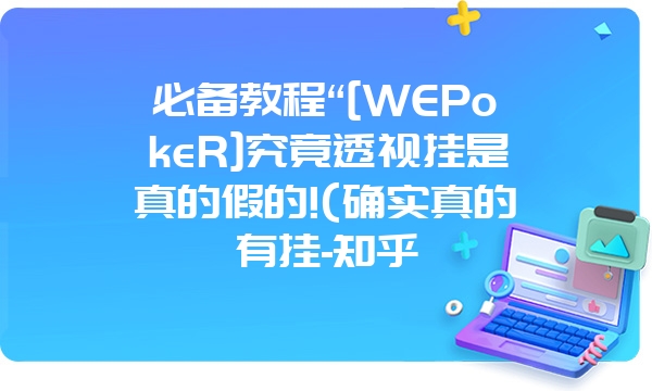 必备教程“[WEPokeR]究竟透视挂是真的假的!(确实真的有挂-知乎