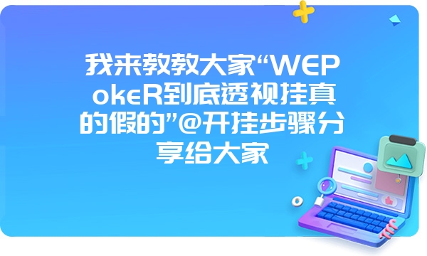 我来教教大家“WEPokeR到底透视挂真的假的”@开挂步骤分享给大家