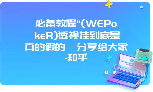 必备教程“(WEPokeR)透视挂到底是真的假的—分享给大家-知乎