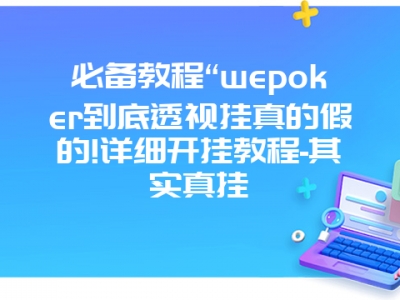 必备教程“wepoker到底透视挂真的假的!详细开挂教程-其实真挂