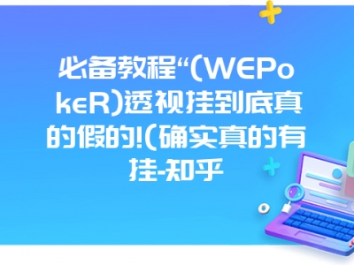 必备教程“(WEPokeR)透视挂到底真的假的!(确实真的有挂-知乎