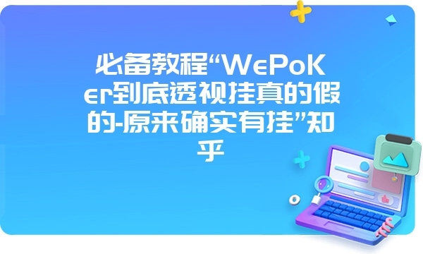 必备教程“WePoKer到底透视挂真的假的-原来确实有挂”知乎