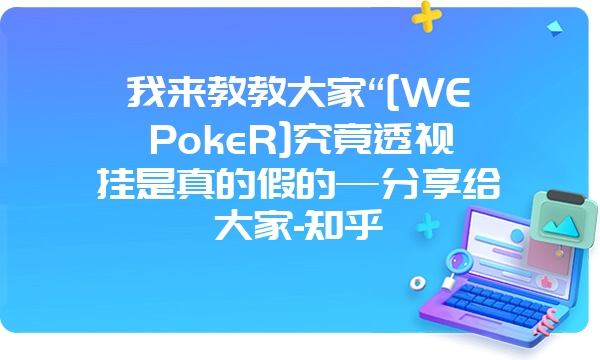 我来教教大家“[WEPokeR]究竟透视挂是真的假的—分享给大家-知乎