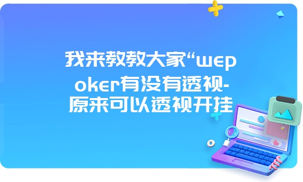 我来教教大家“wepoker有没有透视-原来可以透视开挂