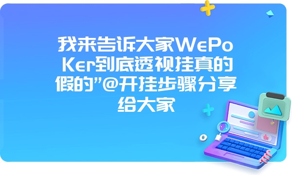 我来告诉大家WePoKer到底透视挂真的假的”@开挂步骤分享给大家