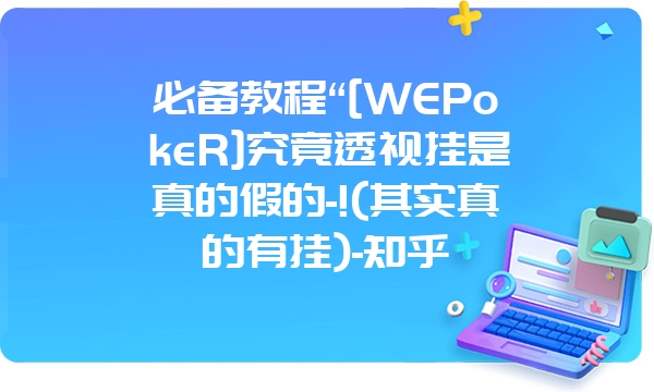 必备教程“[WEPokeR]究竟透视挂是真的假的-!(其实真的有挂)-知乎