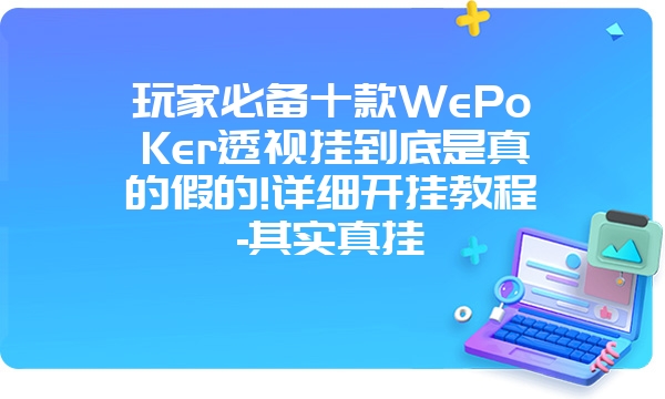 玩家必备十款WePoKer透视挂到底是真的假的!详细开挂教程-其实真挂