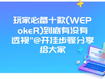 玩家必备十款(WEPokeR)到底有没有透视”@开挂步骤分享给大家