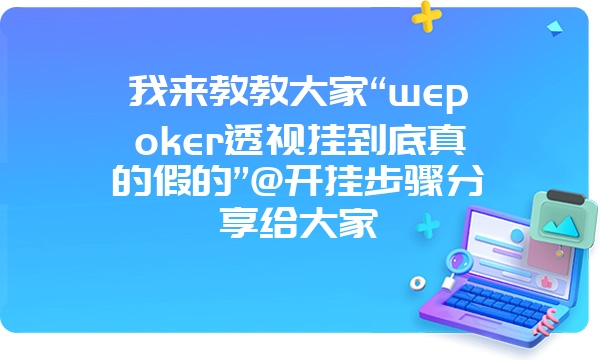 我来教教大家“wepoker透视挂到底真的假的”@开挂步骤分享给大家