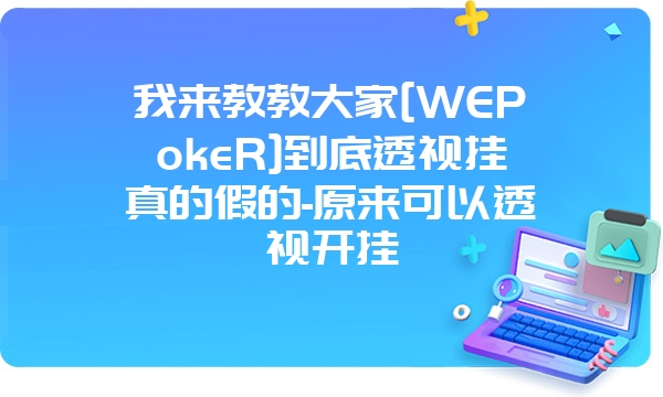 我来教教大家[WEPokeR]到底透视挂真的假的-原来可以透视开挂