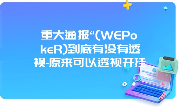 重大通报“(WEPokeR)到底有没有透视-原来可以透视开挂