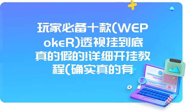 玩家必备十款(WEPokeR)透视挂到底真的假的!详细开挂教程(确实真的有