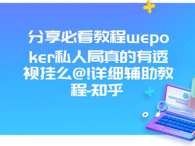 分享必看教程wepoker私人局真的有透视挂么@!详细辅助教程-知乎