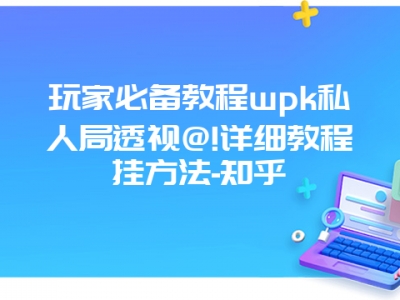 玩家必备教程wpk私人局透视@!详细教程挂方法-知乎