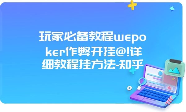 玩家必备教程wepoker作弊开挂@!详细教程挂方法-知乎