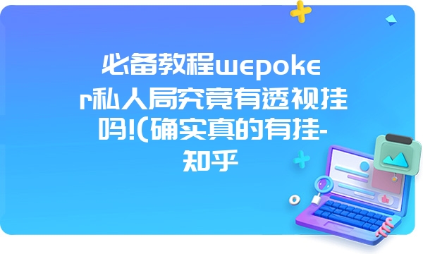 必备教程wepoker私人局究竟有透视挂吗!(确实真的有挂-知乎