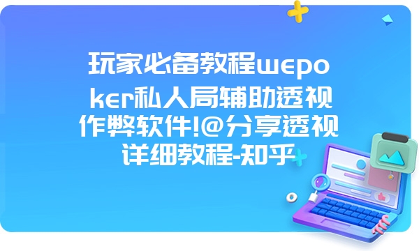 玩家必备教程wepoker私人局辅助透视作弊软件!@分享透视详细教程-知乎