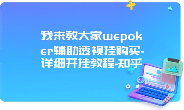 我来教大家wepoker辅助透视挂购买-详细开挂教程-知乎