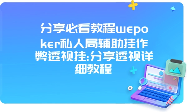 分享必看教程wepoker私人局辅助挂作弊透视挂:分享透视详细教程