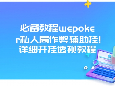 必备教程wepoker私人局作弊辅助挂!详细开挂透视教程