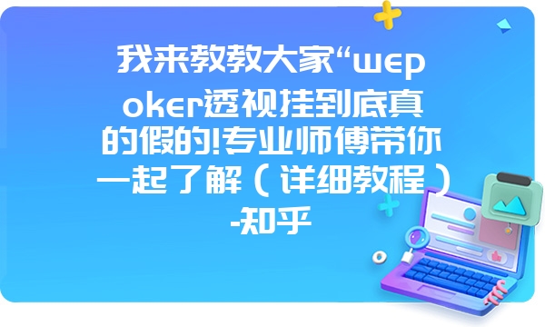 我来教教大家“wepoker透视挂到底真的假的!专业师傅带你一起了解（详细教程）-知乎