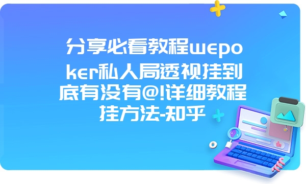 分享必看教程wepoker私人局透视挂到底有没有@!详细教程挂方法-知乎