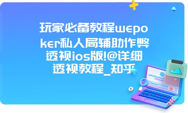 玩家必备教程wepoker私人局辅助作弊透视ios版!@详细透视教程_知乎