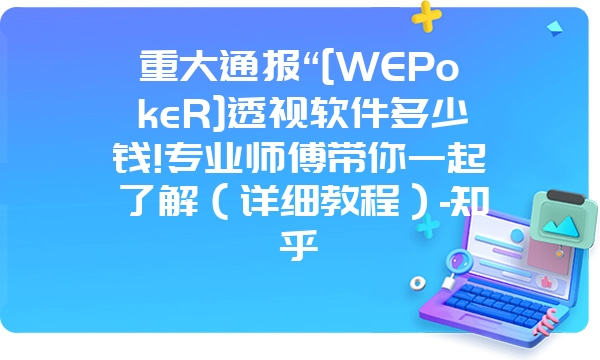 重大通报“[WEPokeR]透视软件多少钱!专业师傅带你一起了解（详细教程）-知乎