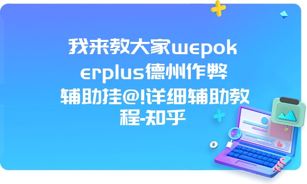 我来教大家wepokerplus德州作弊辅助挂@!详细辅助教程-知乎