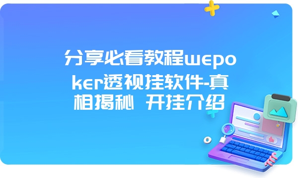 分享必看教程wepoker透视挂软件-真相揭秘 开挂介绍