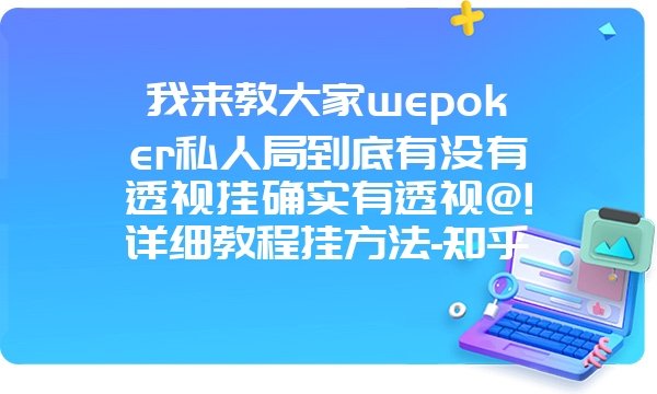 我来教大家wepoker私人局到底有没有透视挂确实有透视@!详细教程挂方法-知乎