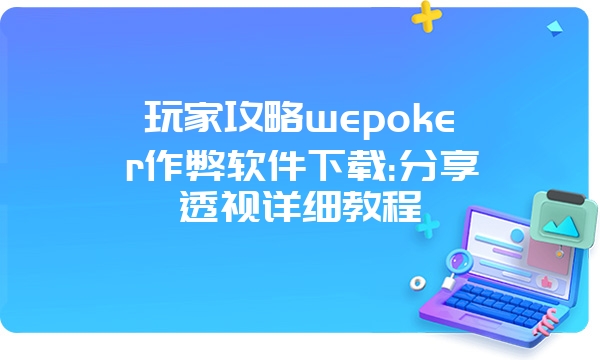 玩家攻略wepoker作弊软件下载:分享透视详细教程