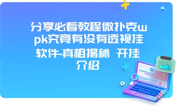 分享必看教程微扑克wpk究竟有没有透视挂软件-真相揭秘 开挂介绍