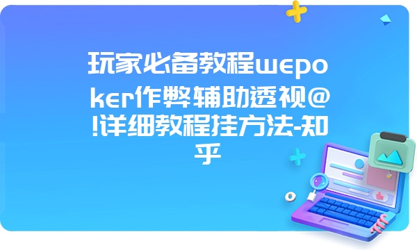 玩家必备教程wepoker作弊辅助透视@!详细教程挂方法-知乎