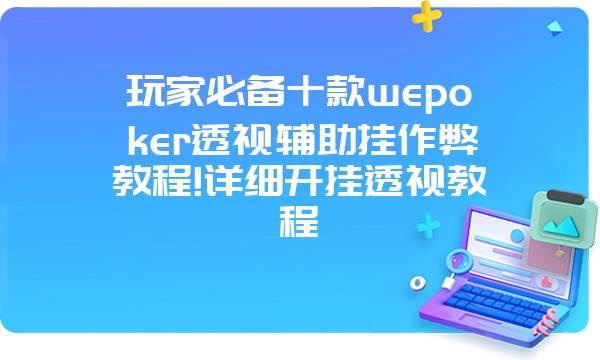 玩家必备十款wepoker透视辅助挂作弊教程!详细开挂透视教程