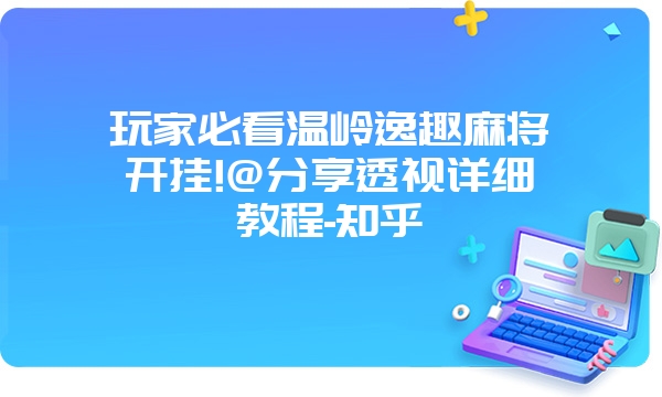 玩家必看温岭逸趣麻将开挂!@分享透视详细教程-知乎