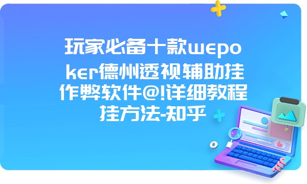 玩家必备十款wepoker德州透视辅助挂作弊软件@!详细教程挂方法-知乎