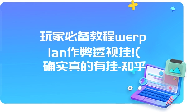 玩家必备教程werplan作弊透视挂!(确实真的有挂-知乎