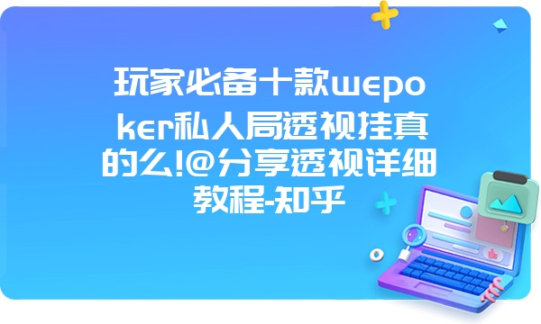 玩家必备十款wepoker私人局透视挂真的么!@分享透视详细教程-知乎